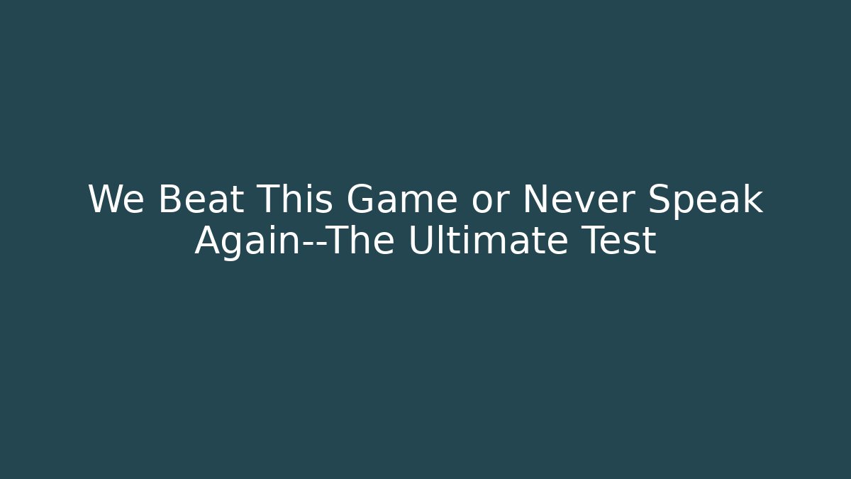 We Beat This Game or Never Speak Again—The Ultimate Test