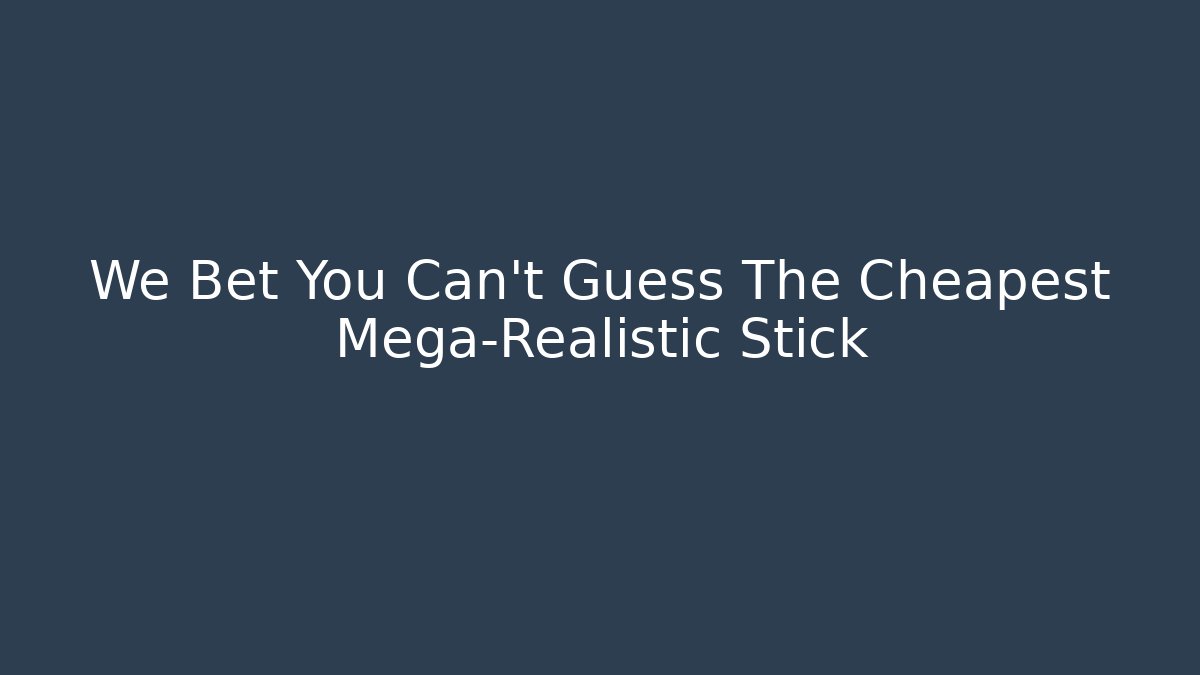 We Bet You Can’t Guess The Cheapest Mega-Realistic Stick