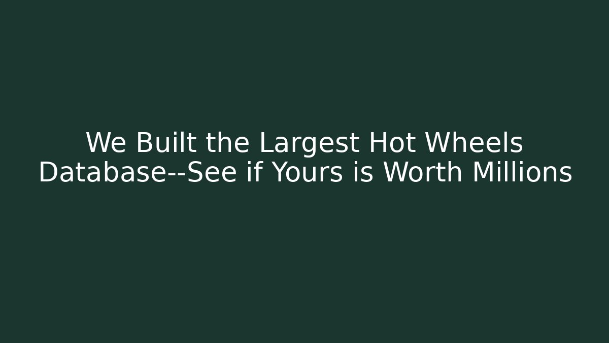 We Built the Largest Hot Wheels Database—See if Yours is Worth Millions