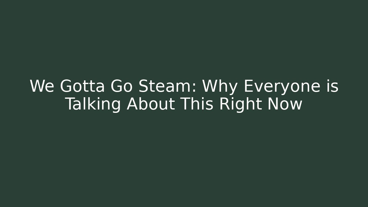 We Gotta Go Steam: Why Everyone is Talking About This Right Now