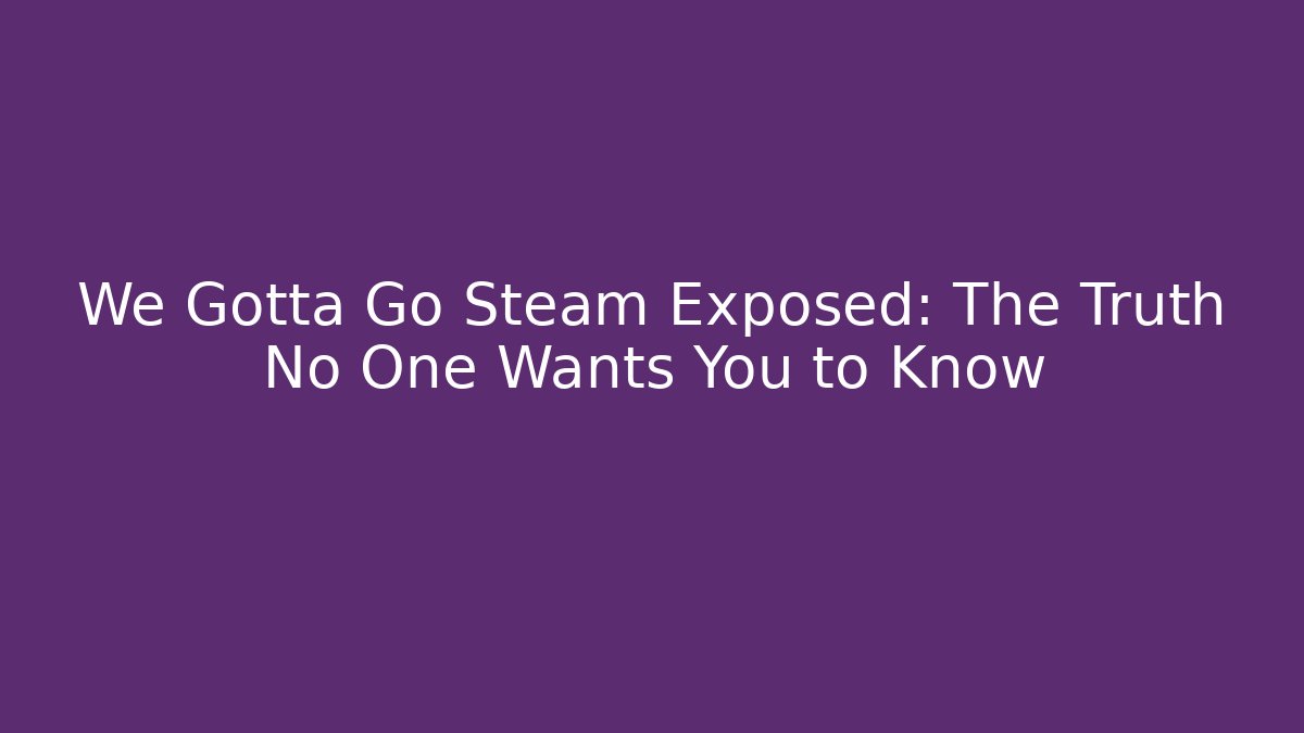 We Gotta Go Steam Exposed: The Truth No One Wants You to Know