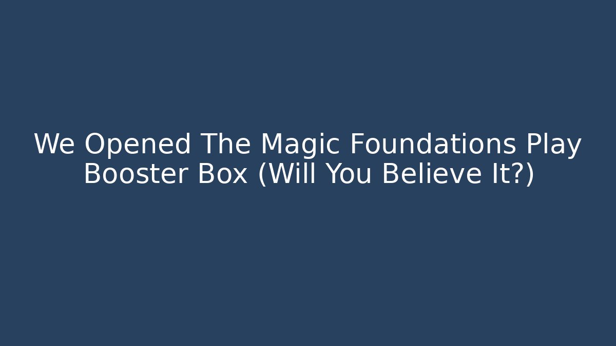 We Opened The Magic Foundations Play Booster Box (Will You Believe It?)
