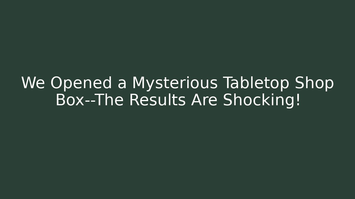 We Opened a Mysterious Tabletop Shop Box—The Results Are Shocking!