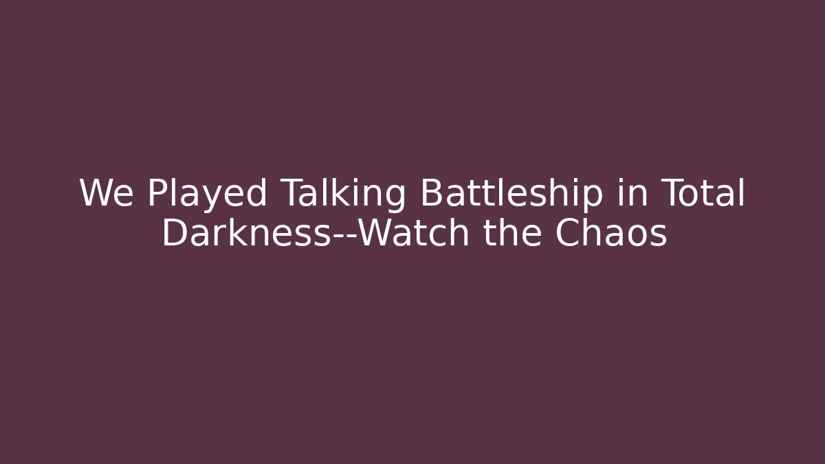 We Played Talking Battleship in Total Darkness—Watch the Chaos