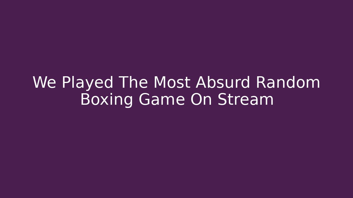 We Played The Most Absurd Random Boxing Game On Stream