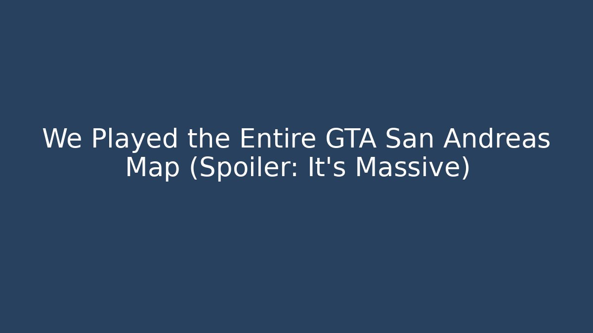 We Played the Entire GTA San Andreas Map (Spoiler: It's Massive)