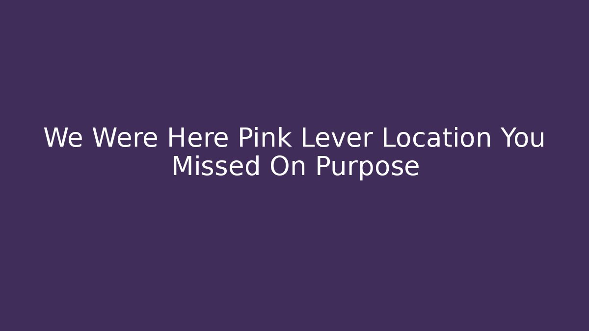 We Were Here Pink Lever Location You Missed On Purpose