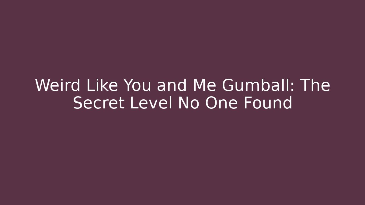 Weird Like You and Me Gumball: The Secret Level No One Found