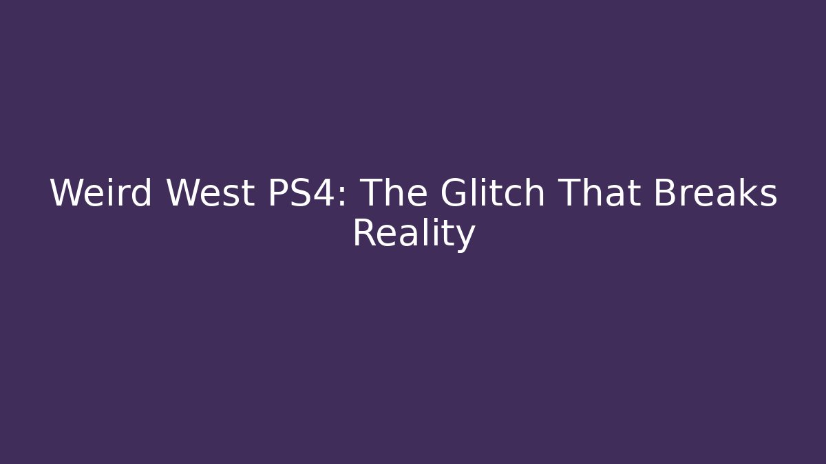 Weird West PS4: The Glitch That Breaks Reality