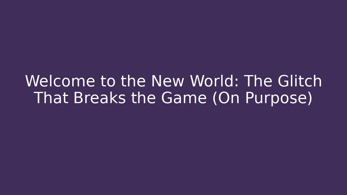 Welcome to the New World: The Glitch That Breaks the Game (On Purpose)