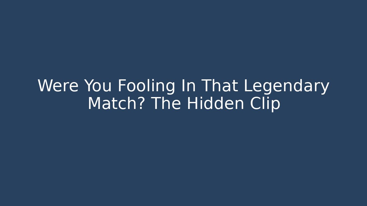 Were You Fooling In That Legendary Match? The Hidden Clip
