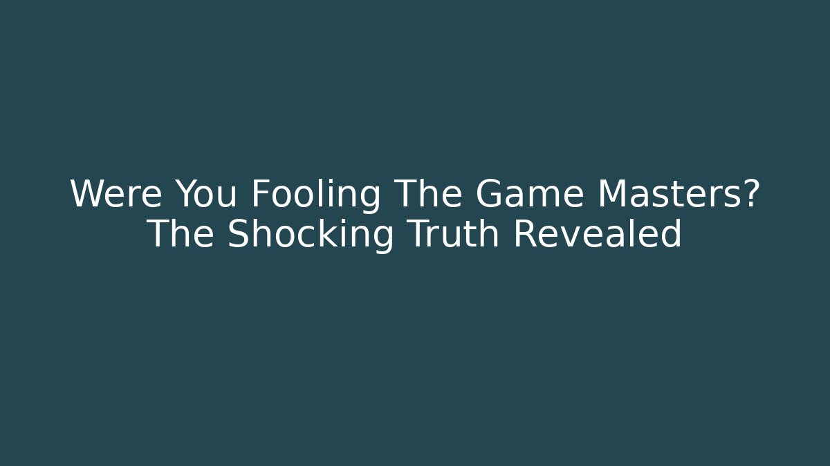 Were You Fooling The Game Masters? The Shocking Truth Revealed