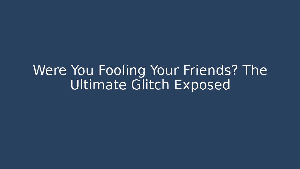 Were You Fooling Your Friends? The Ultimate Glitch Exposed
