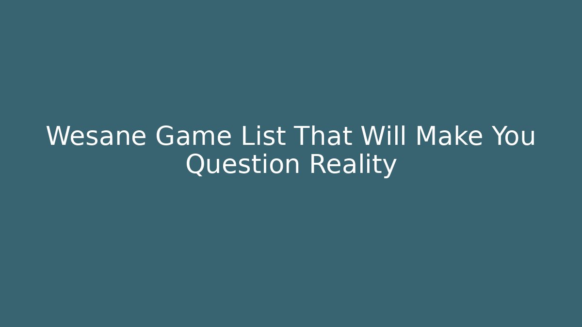 Wesane Game List That Will Make You Question Reality