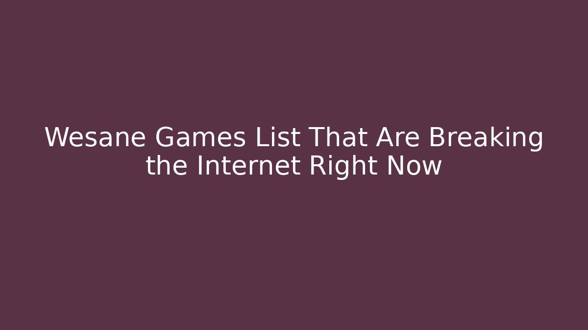 Wesane Games List That Are Breaking the Internet Right Now
