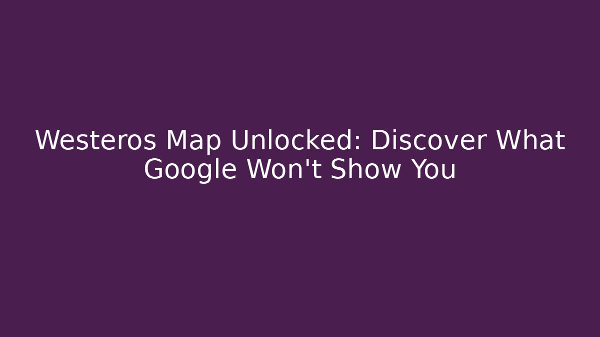 Westeros Map Unlocked: Discover What Google Won't Show You