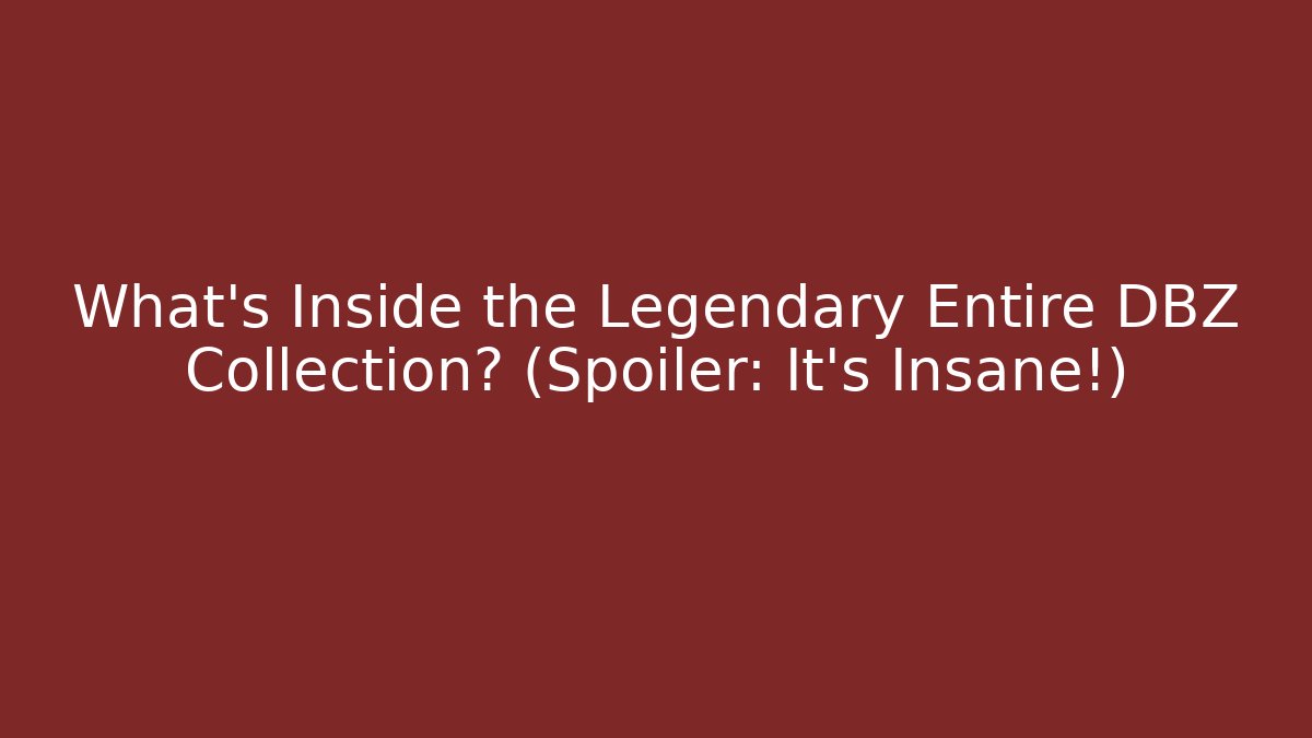 What's Inside the Legendary Entire DBZ Collection? (Spoiler: It's Insane!)