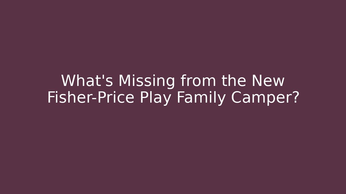 What's Missing from the New Fisher-Price Play Family Camper?