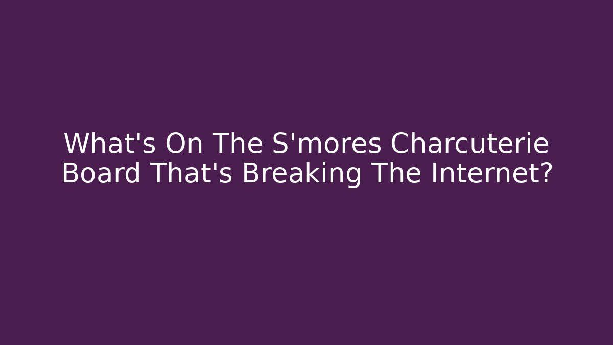 What's On The S'mores Charcuterie Board That's Breaking The Internet?