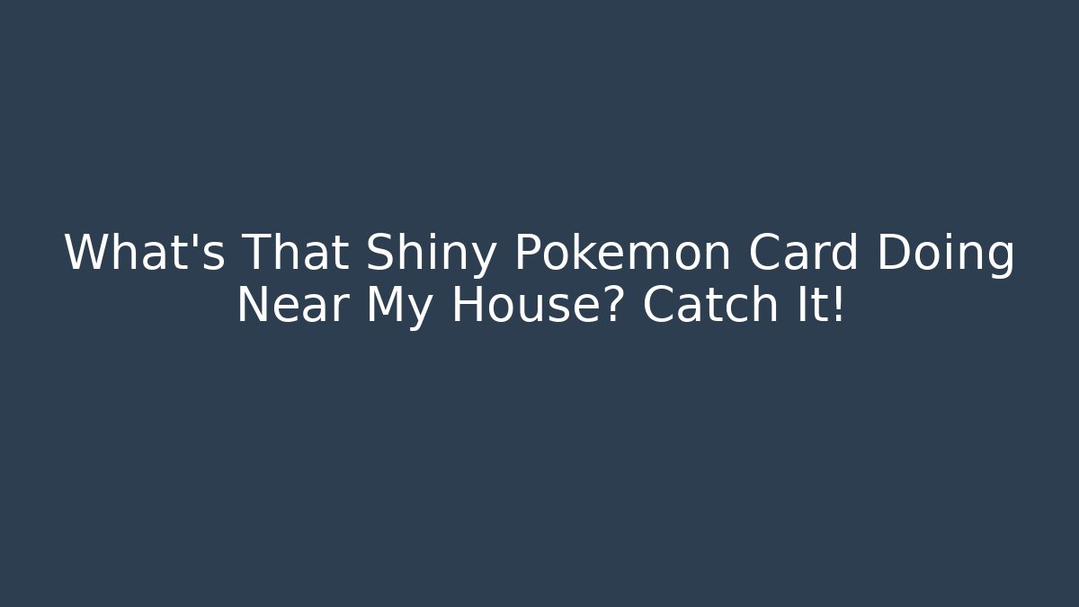 What's That Shiny Pokémon Card Doing Near My House? Catch It!