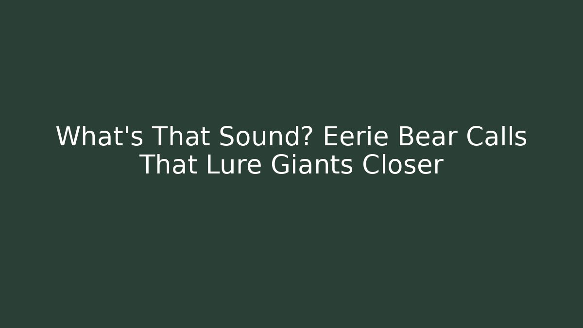 What's That Sound? Eerie Bear Calls That Lure Giants Closer