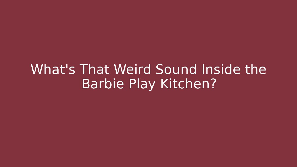 What's That Weird Sound Inside the Barbie Play Kitchen?