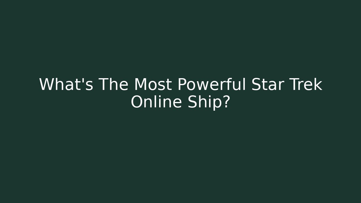 What's The Most Powerful Star Trek Online Ship?