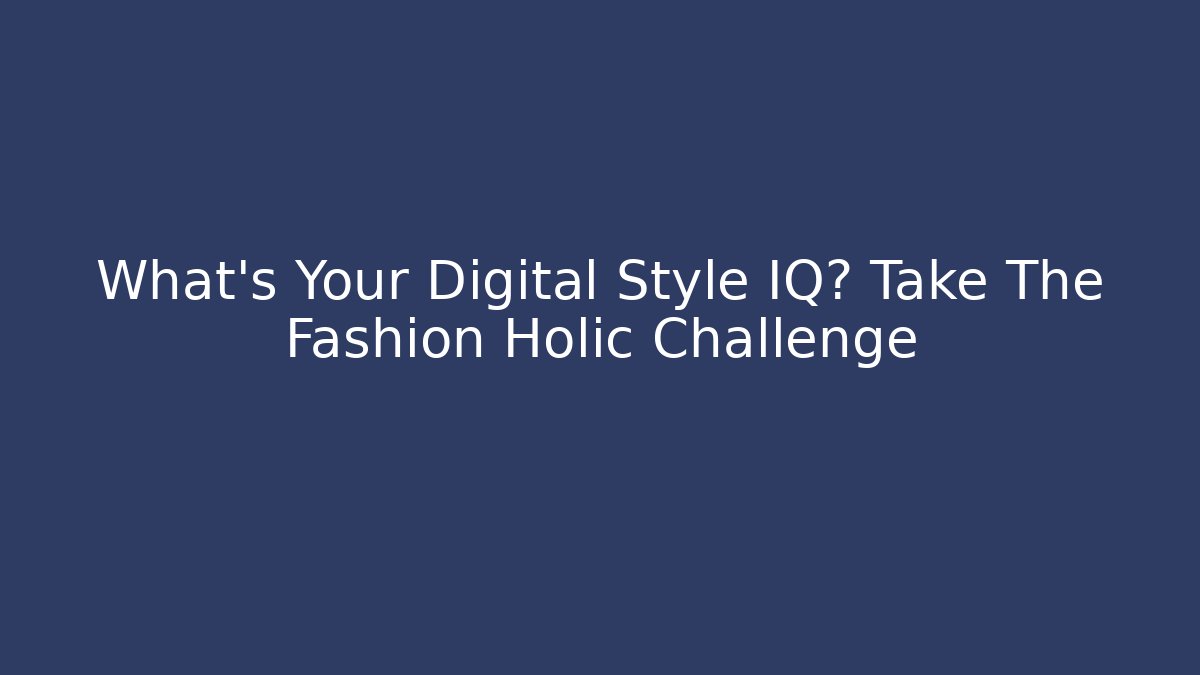 What's Your Digital Style IQ? Take The Fashion Holic Challenge