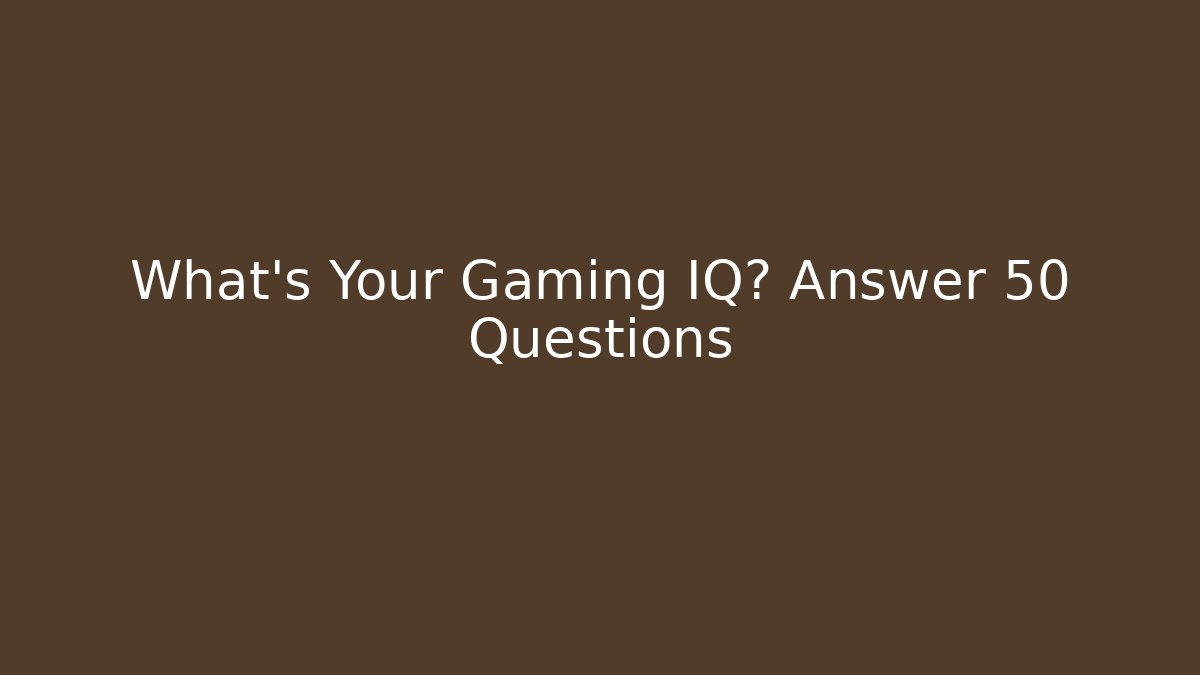 What's Your Gaming IQ? Answer 50 Questions