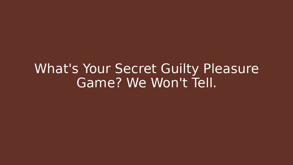 What's Your Secret Guilty Pleasure Game? We Won't Tell.