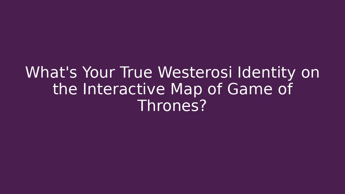 What's Your True Westerosi Identity on the Interactive Map of Game of Thrones? - Método de Aprovação