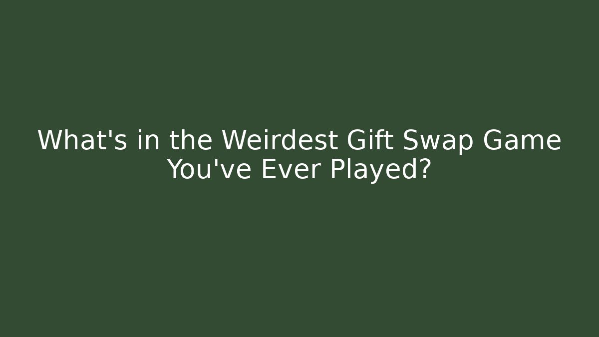 What's in the Weirdest Gift Swap Game You've Ever Played?