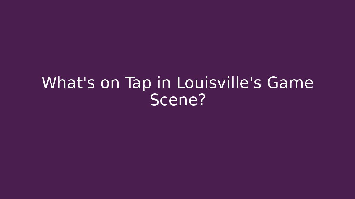 What's on Tap in Louisville's Game Scene?