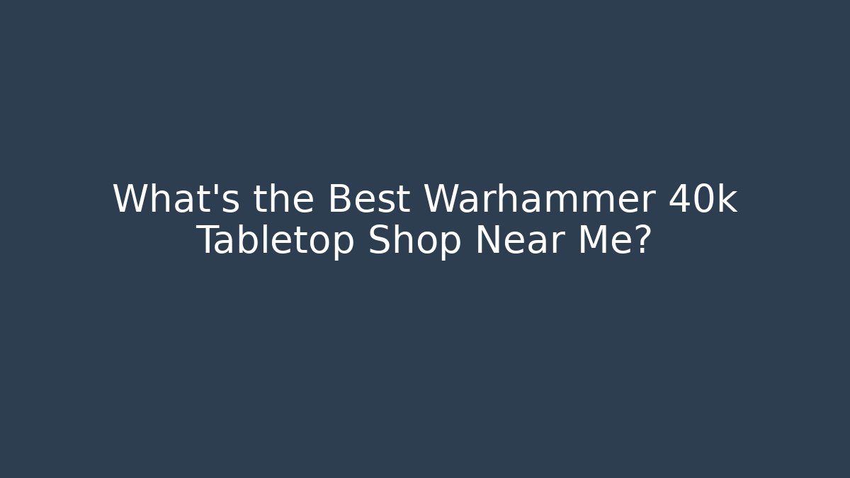 What's the Best Warhammer 40k Tabletop Shop Near Me?