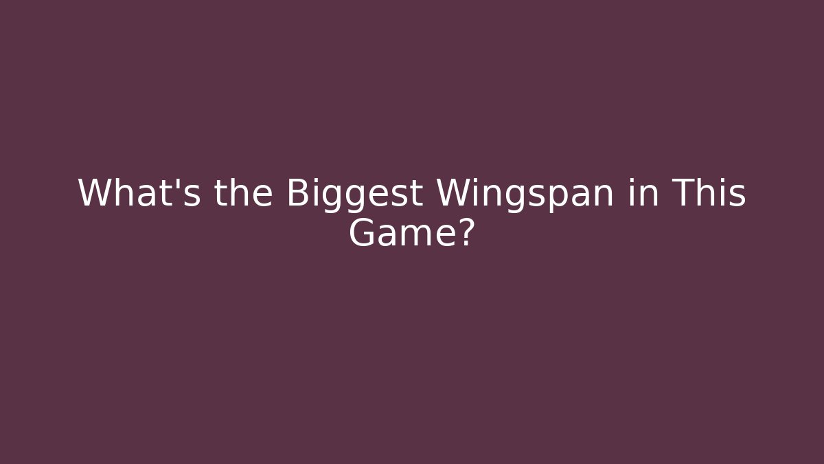 What's the Biggest Wingspan in This Game?