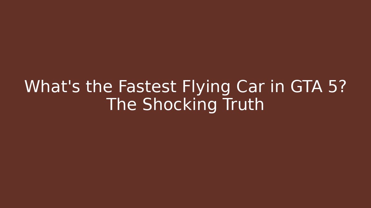 What's the Fastest Flying Car in GTA 5? The Shocking Truth