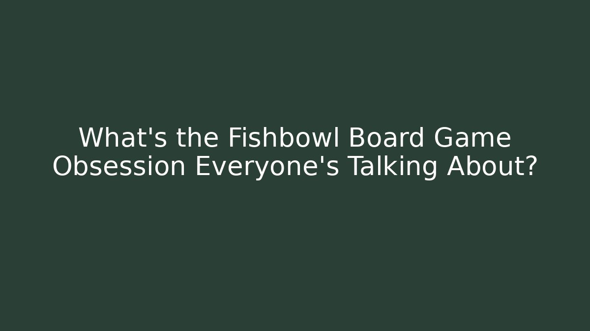 What's the Fishbowl Board Game Obsession Everyone's Talking About?