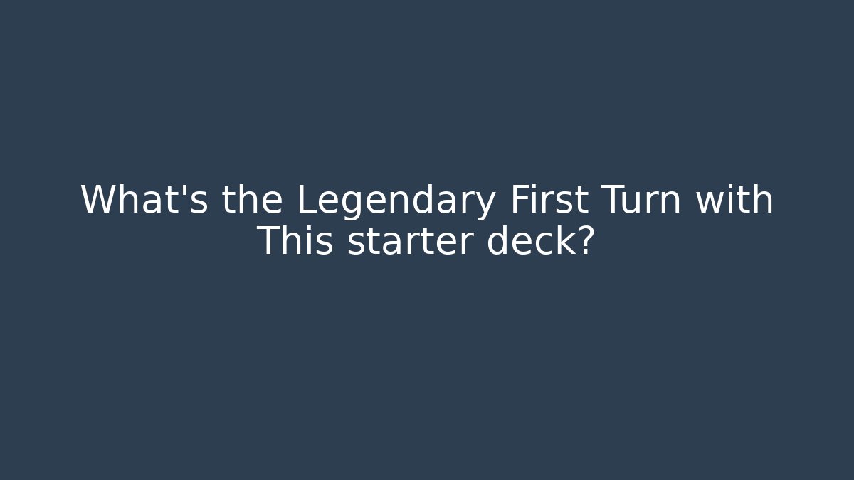 What's the Legendary First Turn with This starter deck?