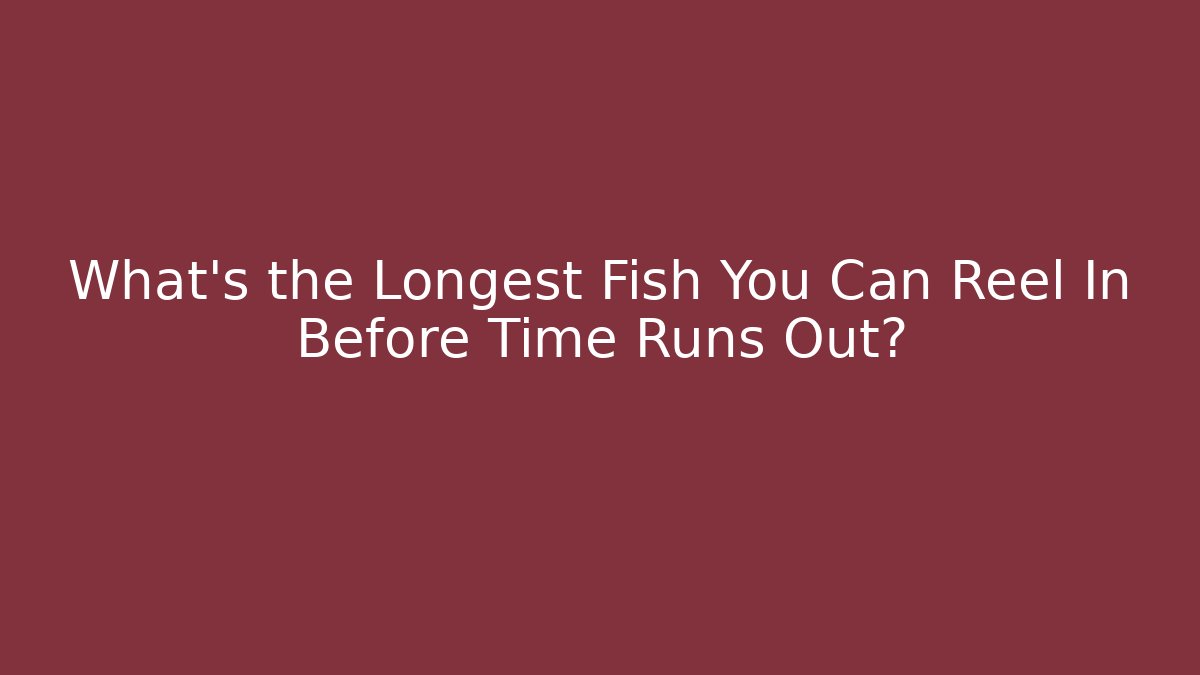What's the Longest Fish You Can Reel In Before Time Runs Out?