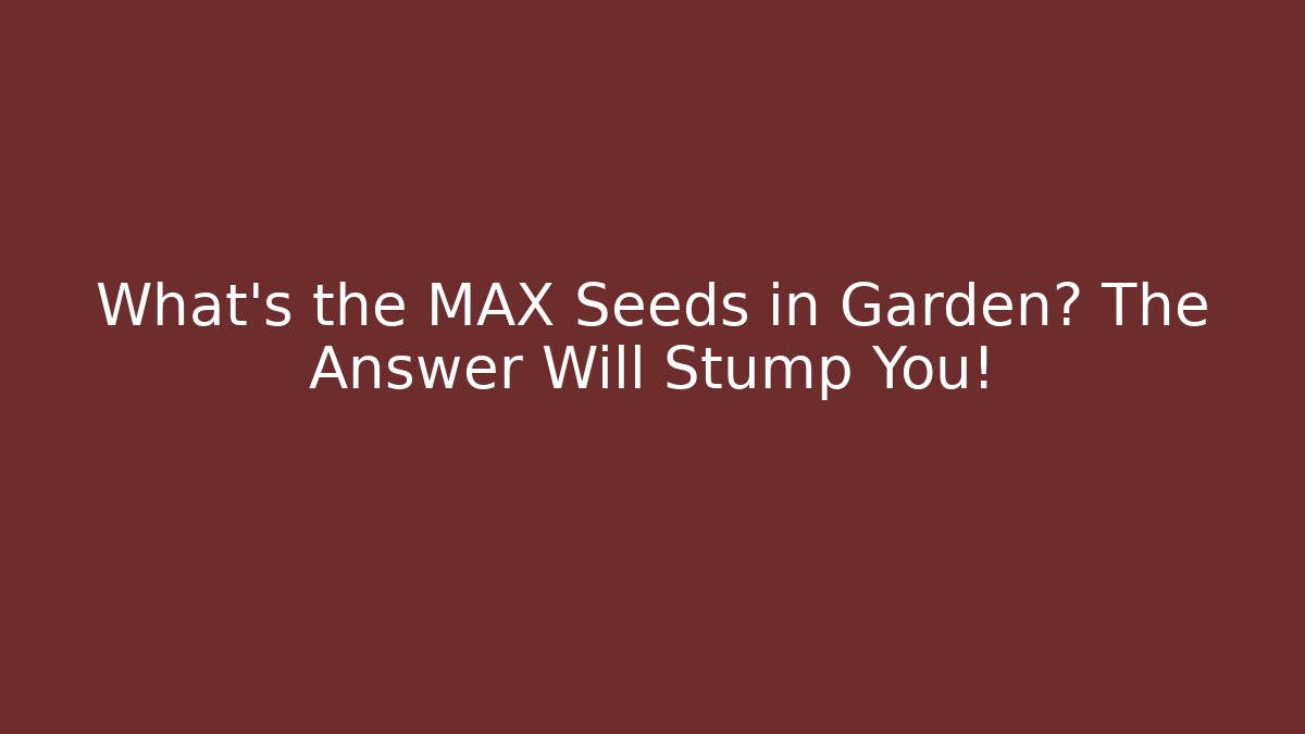 What's the MAX Seeds in Garden? The Answer Will Stump You!