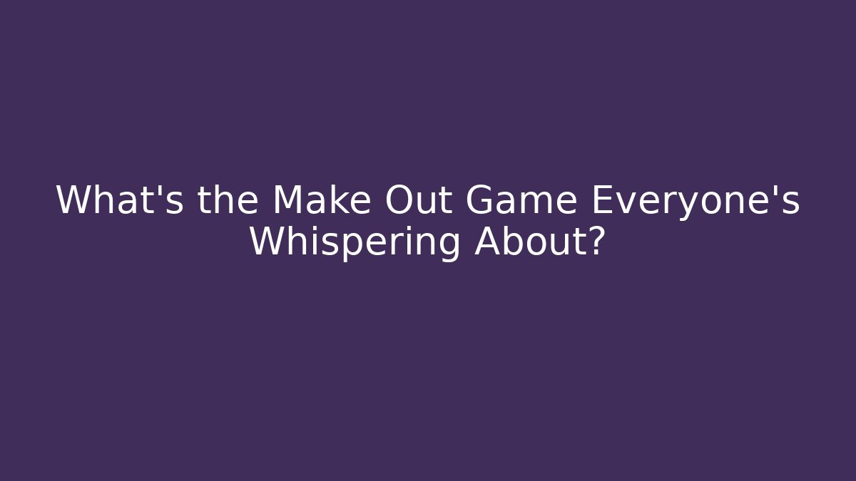 What's the Make Out Game Everyone's Whispering About?