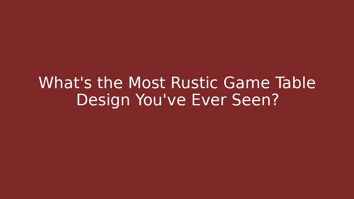 What's the Most Rustic Game Table Design You've Ever Seen?