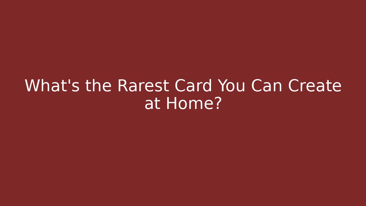 What's the Rarest Card You Can Create at Home?