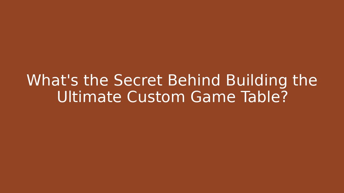 What's the Secret Behind Building the Ultimate Custom Game Table?