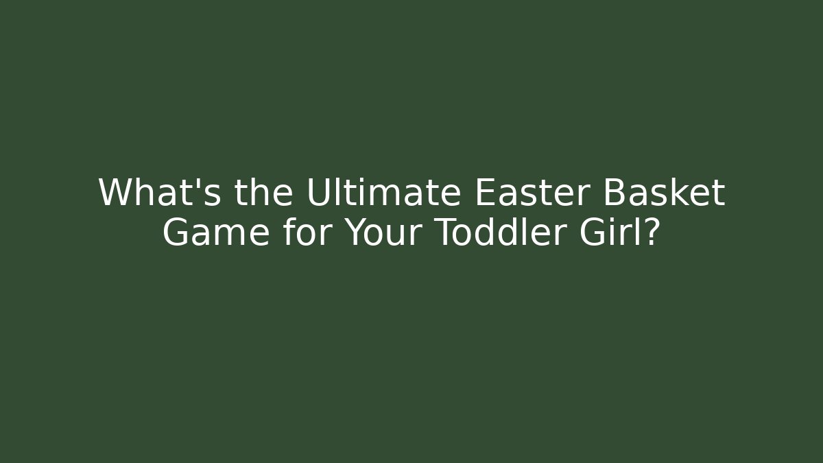 What's the Ultimate Easter Basket Game for Your Toddler Girl?