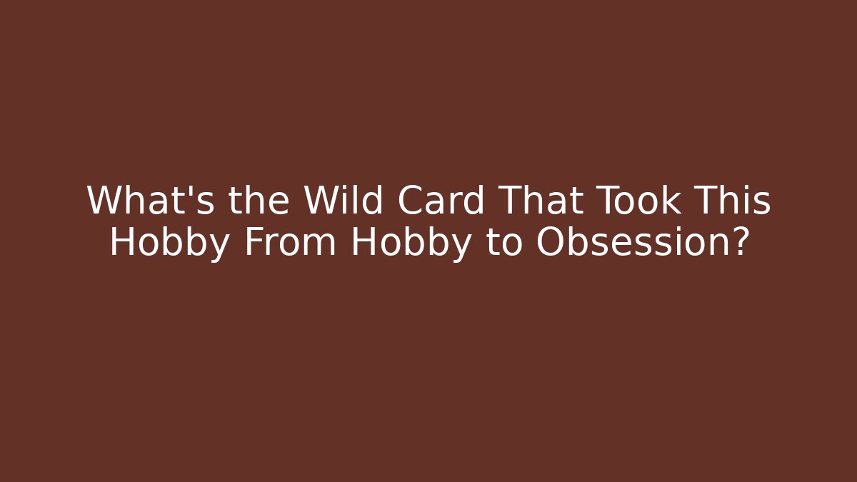 What's the Wild Card That Took This Hobby From Hobby to Obsession?