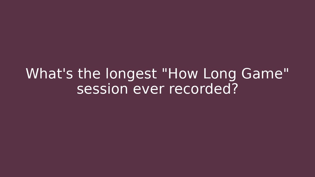 What's the longest "How Long Game" session ever recorded?