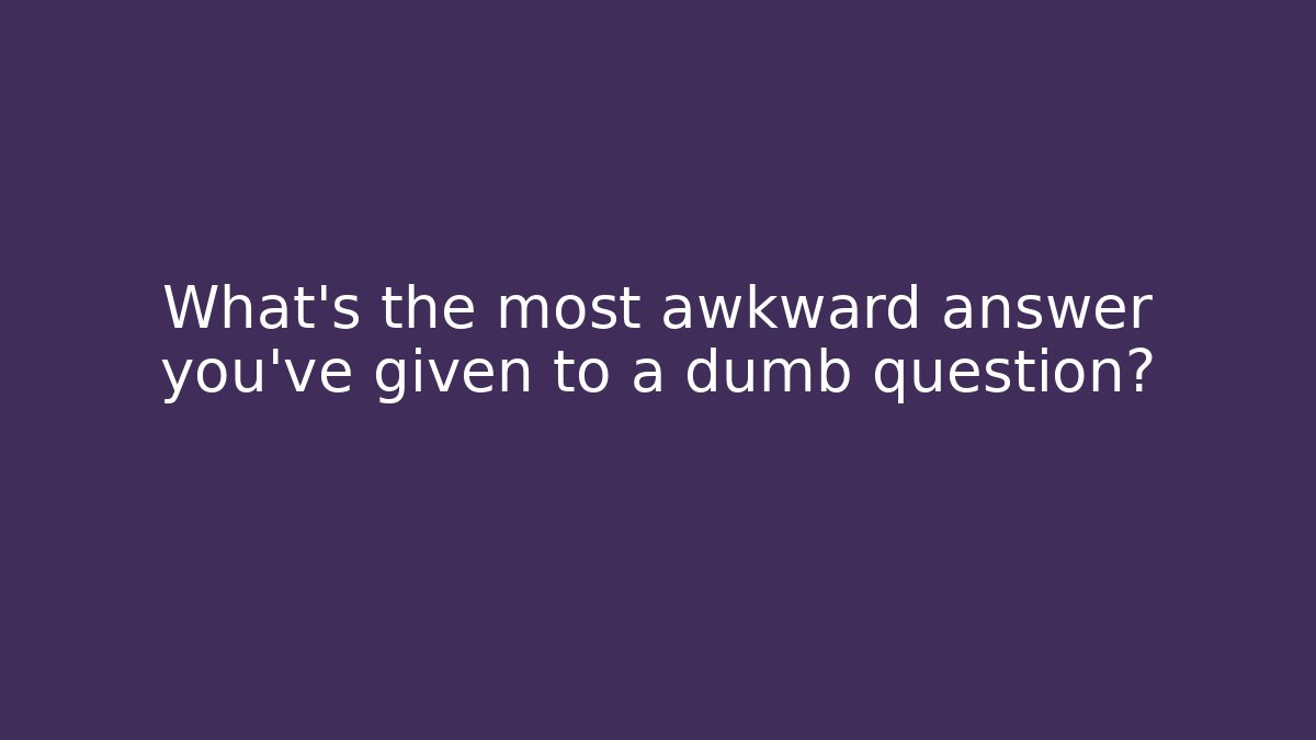What's the most awkward answer you've given to a dumb question?