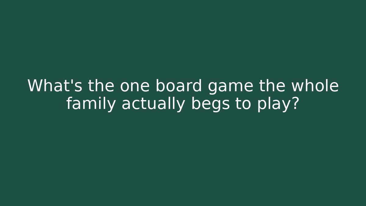 What's the one board game the whole family actually begs to play?