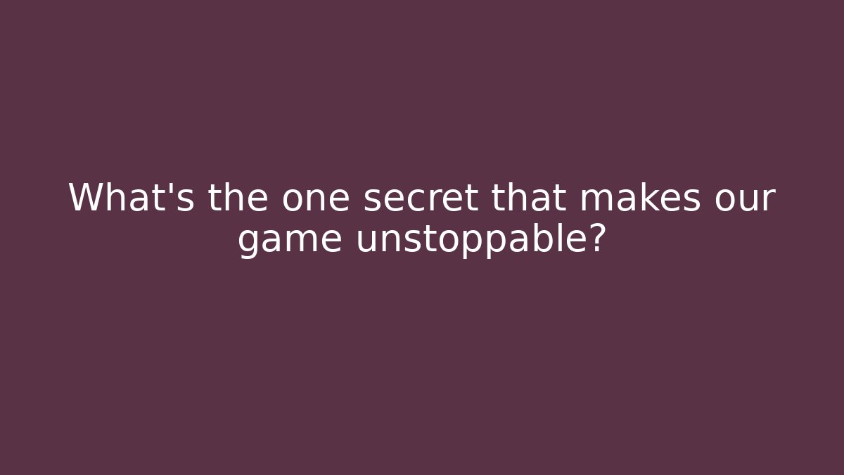 What's the one secret that makes our game unstoppable?